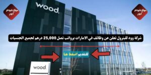 شركة وود للبترول ( Wood ) تعلن عن وظائف في الامارات برواتب تصل 25,000 درهم لجميع الجنسيات