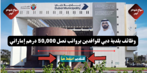 وظائف بلدية دبي للوافدين لعام 2026 ( Dubai Municipality ) برواتب تصل 50,000 درهم إماراتي