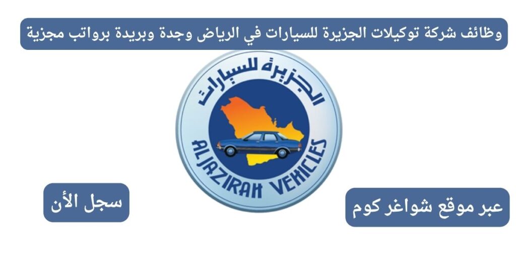 وظائف شركة توكيلات الجزيرة للسيارات في الرياض وجدة وبريدة برواتب مجزية